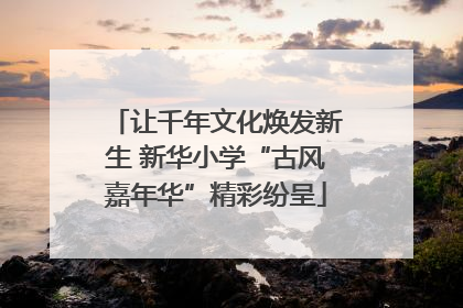 让千年文化焕发新生 新华小学“古风嘉年华”精彩纷呈