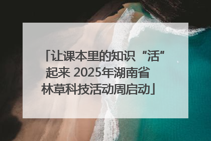 让课本里的知识“活”起来 2025年湖南省林草科技活动周启动