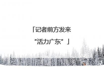 记者前方发来“活力广东”