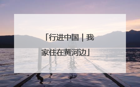 行进中国｜我家住在黄河边