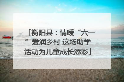 衡阳县：情暖“六一”爱润乡村 这场助学活动为儿童成长添彩