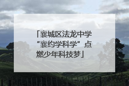 襄城区法龙中学“襄约学科学”点燃少年科技梦