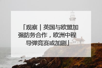 观察｜英国与欧盟加强防务合作，欧洲中程导弹竞赛或加剧