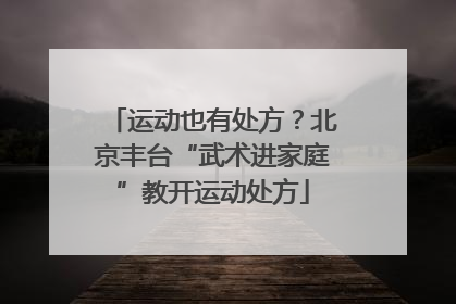 运动也有处方？北京丰台“武术进家庭”教开运动处方