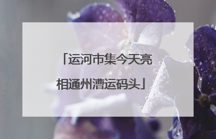 运河市集今天亮相通州漕运码头
