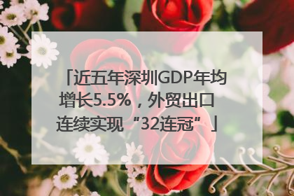 近五年深圳GDP年均增长5.5%，外贸出口连续实现“32连冠”