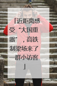 近距离感受“大国重器”，高铁制梁场来了一群小访客