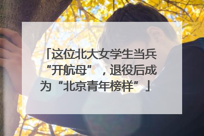 这位北大女学生当兵“开航母”，退役后成为“北京青年榜样”