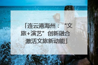 连云港海州：“文旅+演艺”创新融合 激活文旅新动能