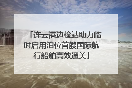 连云港边检站助力临时启用泊位首艘国际航行船舶高效通关
