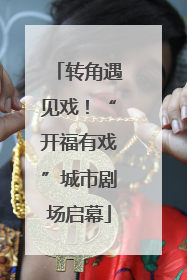 转角遇见戏！“开福有戏”城市剧场启幕