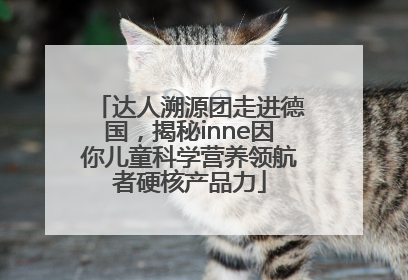 达人溯源团走进德国，揭秘inne因你儿童科学营养领航者硬核产品力
