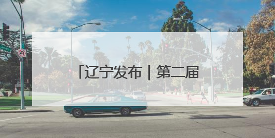辽宁发布｜第二届辽宁国际友城大会将于6月12日至13日在沈阳举办