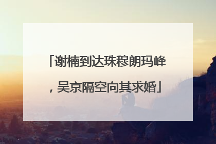 谢楠到达珠穆朗玛峰，吴京隔空向其求婚