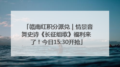 赣南红积分派兑｜情景音舞史诗《长征组歌》福利来了！今日15:30开抢