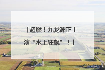 超燃！九龙渊正上演“水上狂飙”！