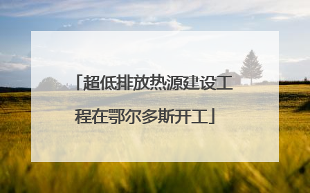 超低排放热源建设工程在鄂尔多斯开工