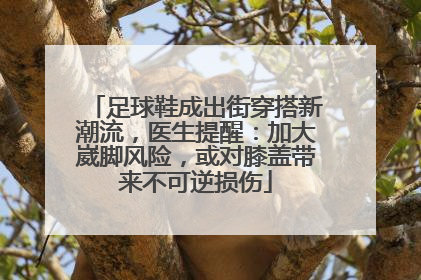 足球鞋成出街穿搭新潮流，医生提醒：加大崴脚风险，或对膝盖带来不可逆损伤