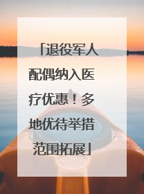 退役军人配偶纳入医疗优惠！多地优待举措范围拓展