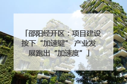 邵阳经开区：项目建设按下“加速键” 产业发展跑出“加速度”