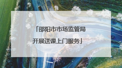 邵阳市市场监管局开展送课上门服务