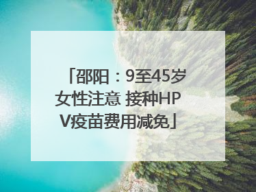 邵阳：9至45岁女性注意 接种HPV疫苗费用减免