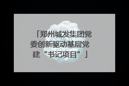 郑州城发集团党委创新驱动基层党建“书记项目”