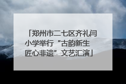 郑州市二七区齐礼闫小学举行“古韵新生 匠心非遗”文艺汇演