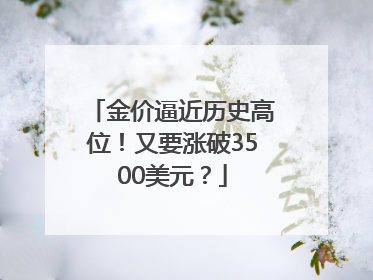 金价逼近历史高位！又要涨破3500美元？