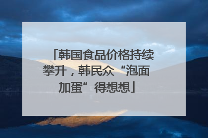 韩国食品价格持续攀升，韩民众“泡面加蛋”得想想