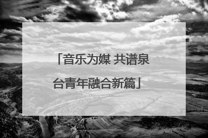 音乐为媒 共谱泉台青年融合新篇