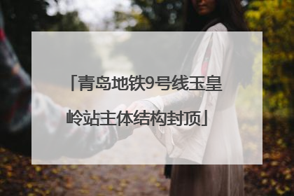 青岛地铁9号线玉皇岭站主体结构封顶