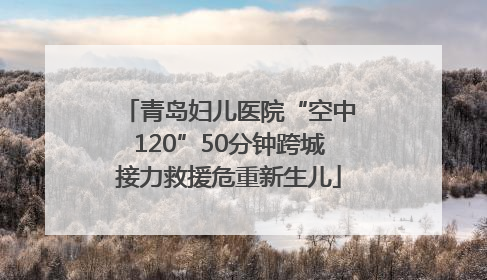 青岛妇儿医院“空中120”50分钟跨城接力救援危重新生儿
