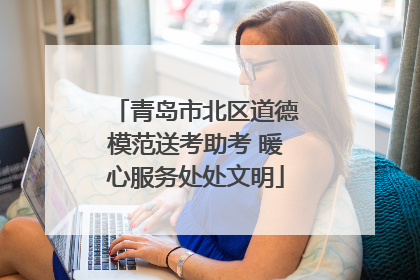 青岛市北区道德模范送考助考 暖心服务处处文明