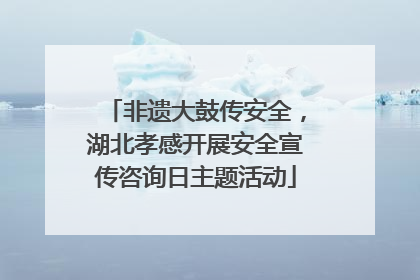 非遗大鼓传安全，湖北孝感开展安全宣传咨询日主题活动