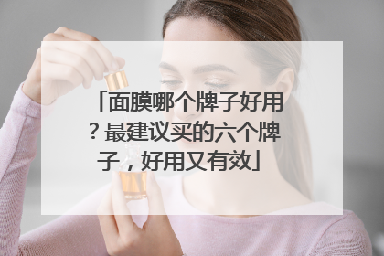 面膜哪个牌子好用？最建议买的六个牌子，好用又有效