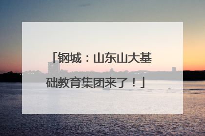 钢城：山东山大基础教育集团来了！