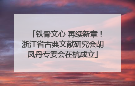 铁骨文心 再续新章！浙江省古典文献研究会胡凤丹专委会在杭成立