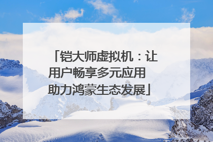 铠大师虚拟机：让用户畅享多元应用 助力鸿蒙生态发展