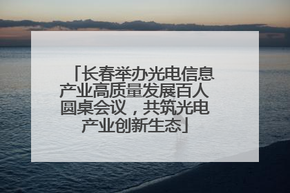长春举办光电信息产业高质量发展百人圆桌会议，共筑光电产业创新生态