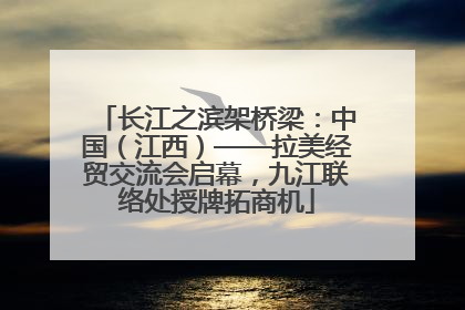 长江之滨架桥梁：中国（江西）——拉美经贸交流会启幕，九江联络处授牌拓商机