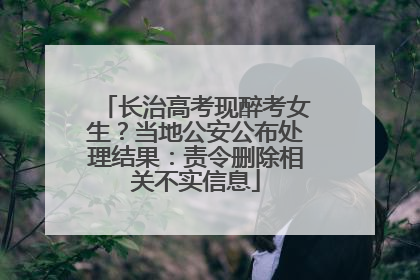 长治高考现醉考女生？当地公安公布处理结果：责令删除相关不实信息