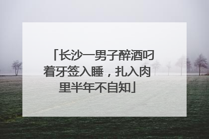 长沙一男子醉酒叼着牙签入睡，扎入肉里半年不自知