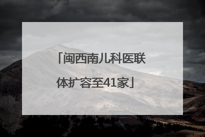 闽西南儿科医联体扩容至41家
