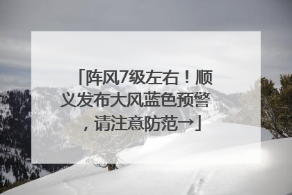 阵风7级左右！顺义发布大风蓝色预警，请注意防范→