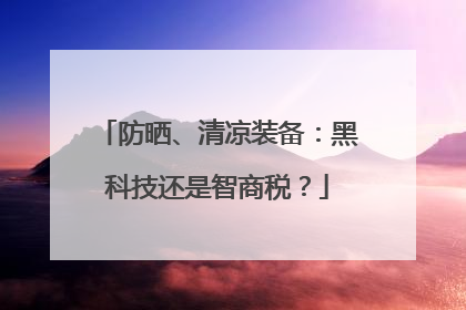 防晒、清凉装备：黑科技还是智商税？