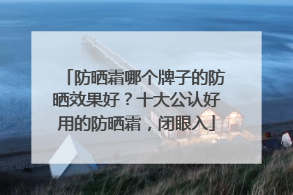 防晒霜哪个牌子的防晒效果好？十大公认好用的防晒霜，闭眼入