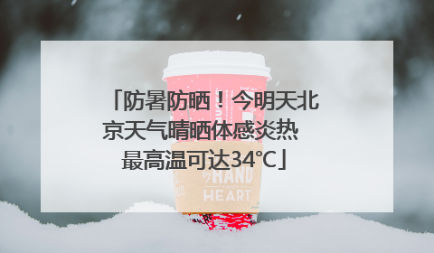 防暑防晒！今明天北京天气晴晒体感炎热 最高温可达34℃