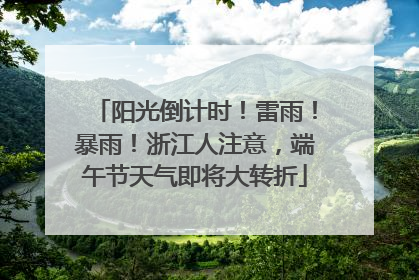 阳光倒计时！雷雨！暴雨！浙江人注意，端午节天气即将大转折