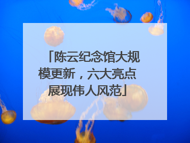 陈云纪念馆大规模更新，六大亮点展现伟人风范